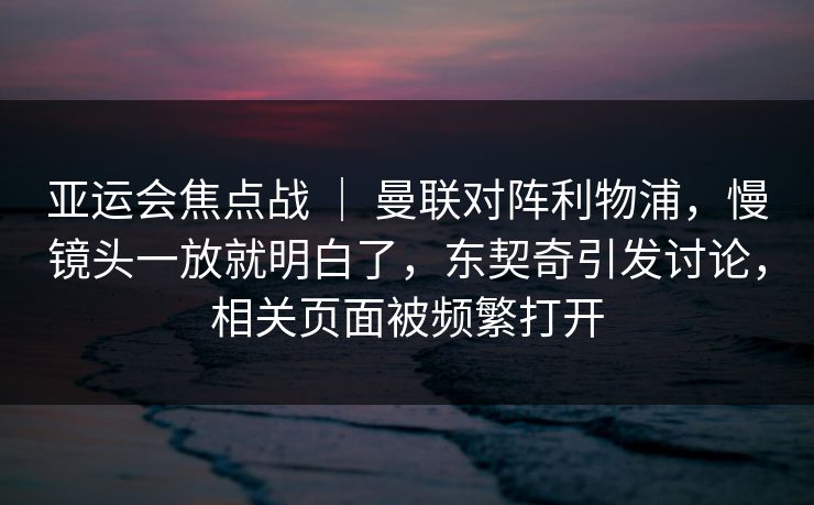 亚运会焦点战 ｜ 曼联对阵利物浦，慢镜头一放就明白了，东契奇引发讨论，相关页面被频繁打开
