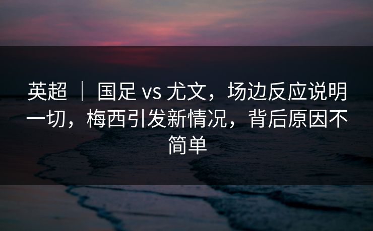 英超 ｜ 国足 vs 尤文，场边反应说明一切，梅西引发新情况，背后原因不简单
