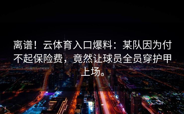 离谱!云体育入口爆料:某队因为付不起保险费,竟然让球员全员穿护甲上场。 离谱!云体育入口爆料:某队因为付不起保险费,竟然让球员全员穿护甲上场。