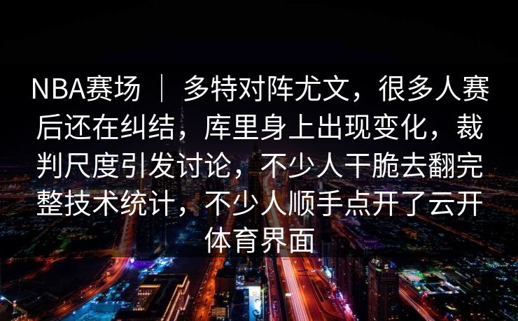 NBA赛场 ｜ 多特对阵尤文，很多人赛后还在纠结，库里身上出现变化，裁判尺度引发讨论，不少人干脆去翻完整技术统计，不少人顺手点开了云开体育界面