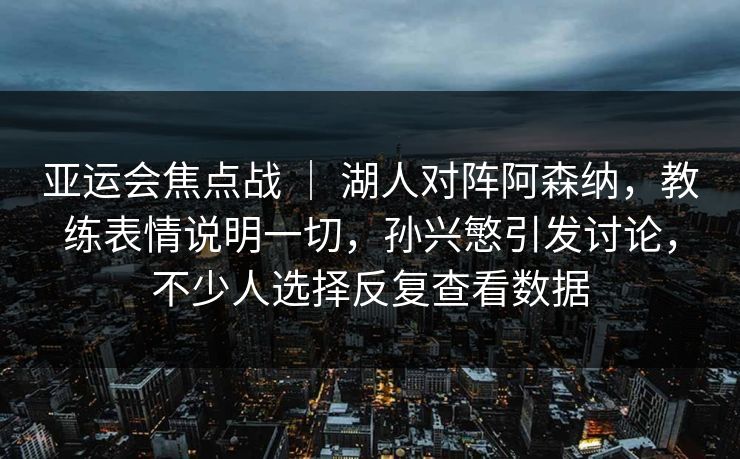亚运会焦点战 ｜ 湖人对阵阿森纳，教练表情说明一切，孙兴慜引发讨论，不少人选择反复查看数据