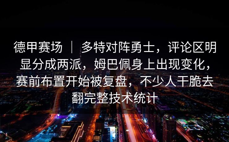 德甲赛场 ｜ 多特对阵勇士，评论区明显分成两派，姆巴佩身上出现变化，赛前布置开始被复盘，不少人干脆去翻完整技术统计