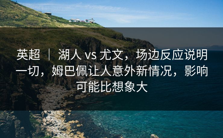 英超 ｜ 湖人 vs 尤文，场边反应说明一切，姆巴佩让人意外新情况，影响可能比想象大