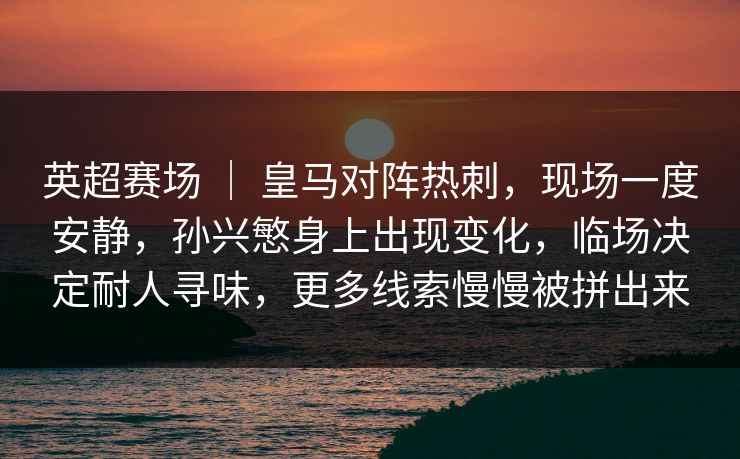 英超赛场 ｜ 皇马对阵热刺，现场一度安静，孙兴慜身上出现变化，临场决定耐人寻味，更多线索慢慢被拼出来
