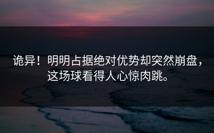 诡异！明明占据绝对优势却突然崩盘，这场球看得人心惊肉跳。