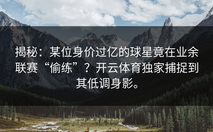 揭秘：某位身价过亿的球星竟在业余联赛“偷练”？开云体育独家捕捉到其低调身影。
