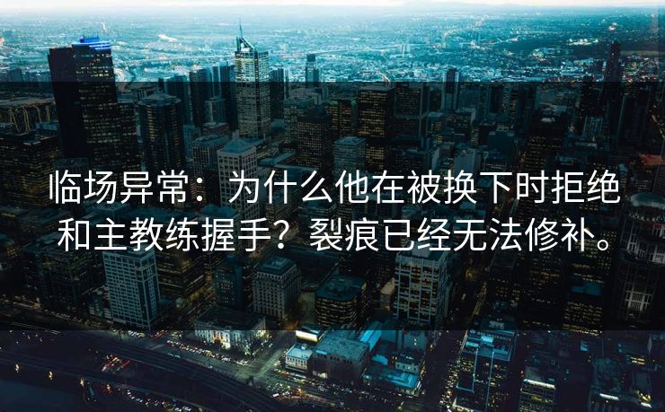 临场异常：为什么他在被换下时拒绝和主教练握手？裂痕已经无法修补。