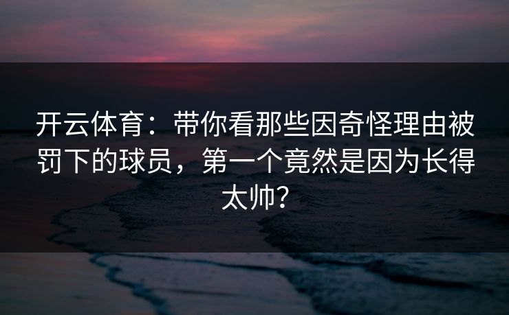 开云体育:带你看那些因奇怪理由被罚下的球员,第一个竟然是因为长得太帅? 开云体育:带你看那些因奇怪理由被罚下的球员,第一个竟然是因为长得太帅?