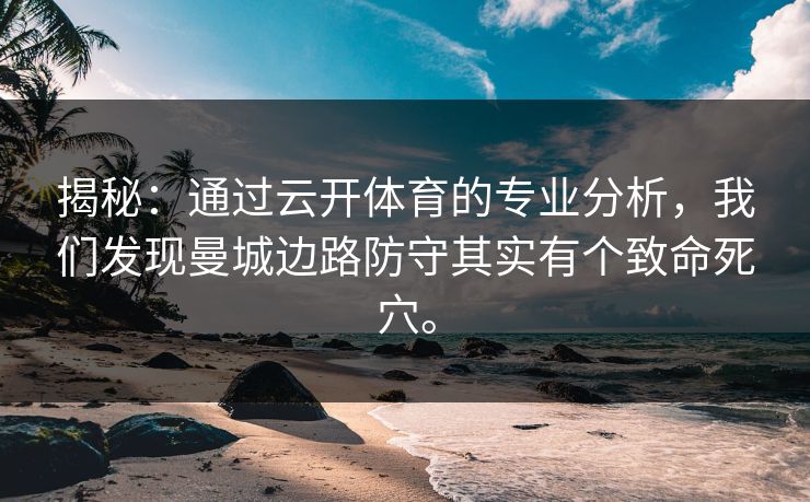 揭秘：通过云开体育的专业分析，我们发现曼城边路防守其实有个致命死穴。