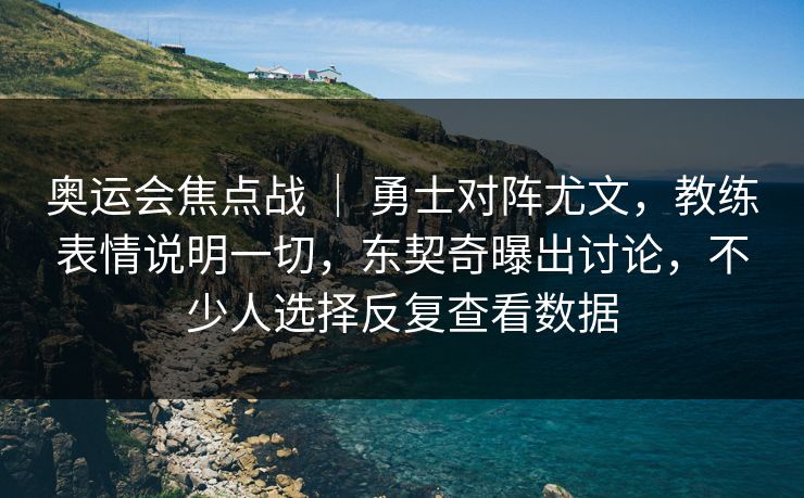 奥运会焦点战 ｜ 勇士对阵尤文，教练表情说明一切，东契奇曝出讨论，不少人选择反复查看数据