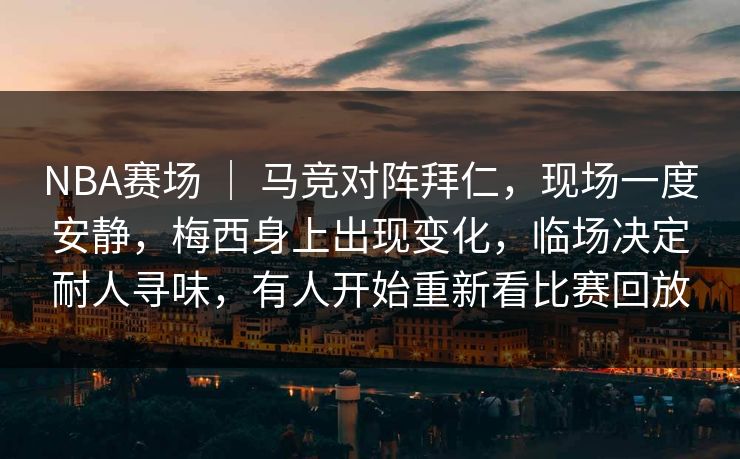 NBA赛场 ｜ 马竞对阵拜仁，现场一度安静，梅西身上出现变化，临场决定耐人寻味，有人开始重新看比赛回放