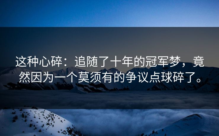 这种心碎：追随了十年的冠军梦，竟然因为一个莫须有的争议点球碎了。