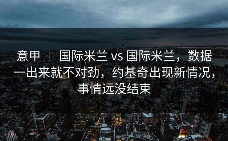 意甲 ｜ 国际米兰 vs 国际米兰，数据一出来就不对劲，约基奇出现新情况，事情远没结束
