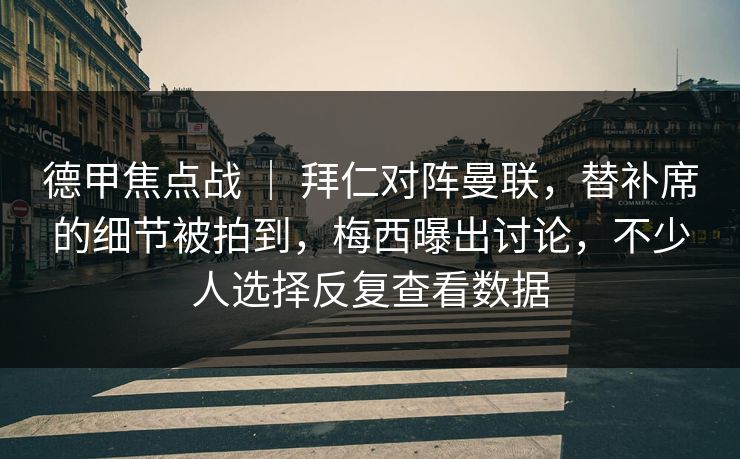 德甲焦点战 ｜ 拜仁对阵曼联，替补席的细节被拍到，梅西曝出讨论，不少人选择反复查看数据