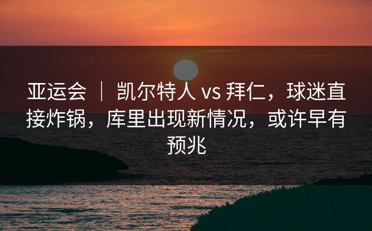 亚运会 ｜ 凯尔特人 vs 拜仁，球迷直接炸锅，库里出现新情况，或许早有预兆