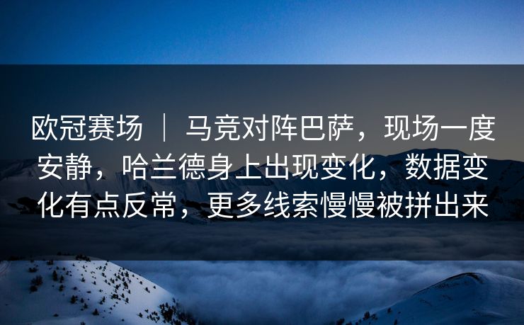 欧冠赛场 ｜ 马竞对阵巴萨，现场一度安静，哈兰德身上出现变化，数据变化有点反常，更多线索慢慢被拼出来