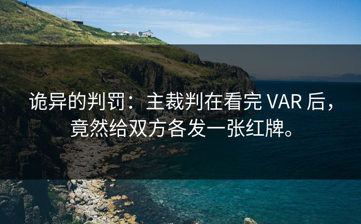 诡异的判罚：主裁判在看完 VAR 后，竟然给双方各发一张红牌。