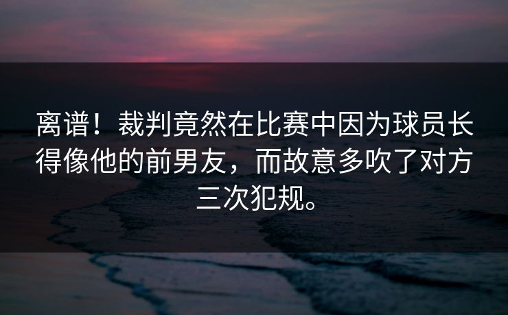离谱！裁判竟然在比赛中因为球员长得像他的前男友，而故意多吹了对方三次犯规。