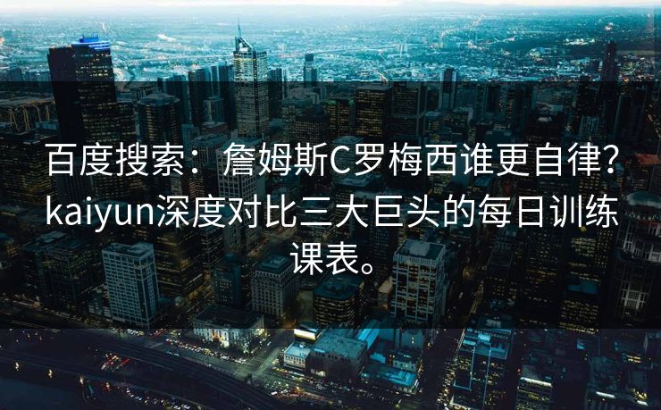 百度搜索：詹姆斯C罗梅西谁更自律？kaiyun深度对比三大巨头的每日训练课表。