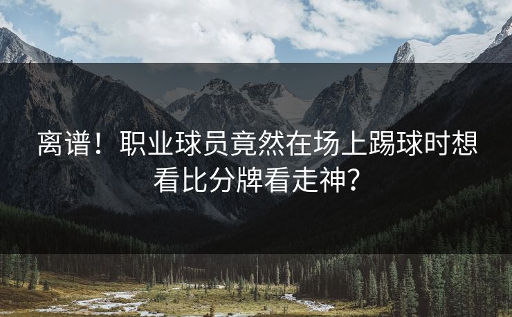 离谱！职业球员竟然在场上踢球时想看比分牌看走神？
