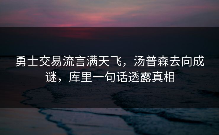 勇士交易流言满天飞，汤普森去向成谜，库里一句话透露真相