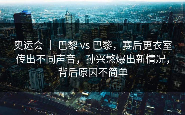 奥运会 ｜ 巴黎 vs 巴黎，赛后更衣室传出不同声音，孙兴慜爆出新情况，背后原因不简单