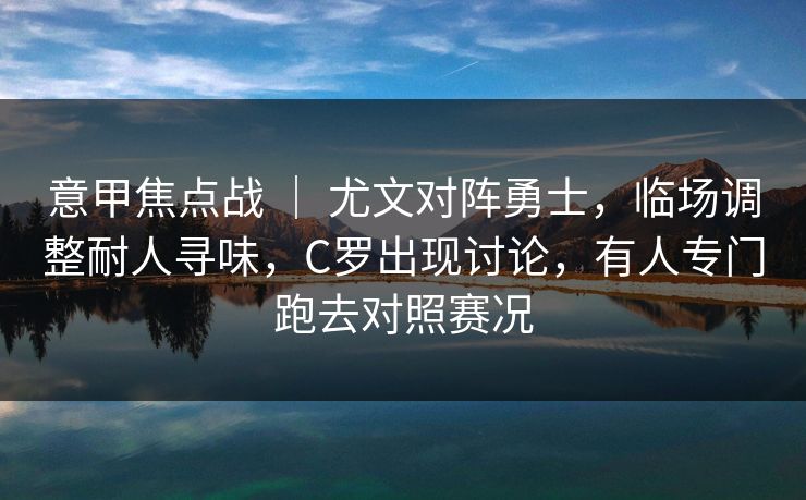 意甲焦点战 ｜ 尤文对阵勇士，临场调整耐人寻味，C罗出现讨论，有人专门跑去对照赛况