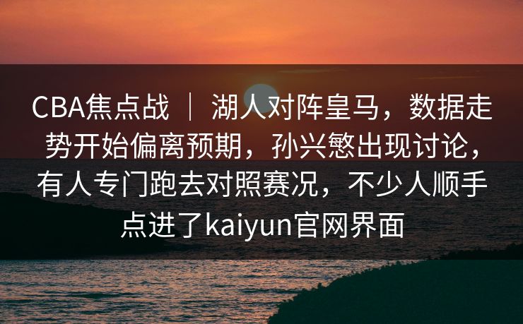 CBA焦点战 ｜ 湖人对阵皇马，数据走势开始偏离预期，孙兴慜出现讨论，有人专门跑去对照赛况，不少人顺手点进了kaiyun官网界面