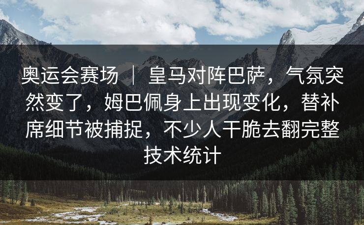奥运会赛场 ｜ 皇马对阵巴萨，气氛突然变了，姆巴佩身上出现变化，替补席细节被捕捉，不少人干脆去翻完整技术统计