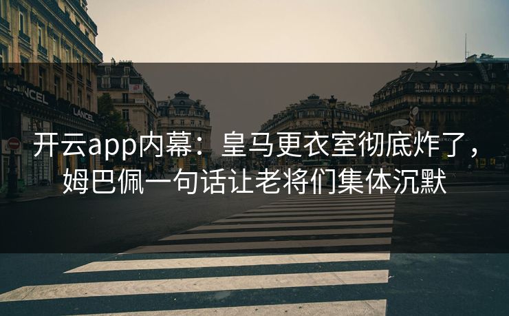 开云app内幕：皇马更衣室彻底炸了，姆巴佩一句话让老将们集体沉默