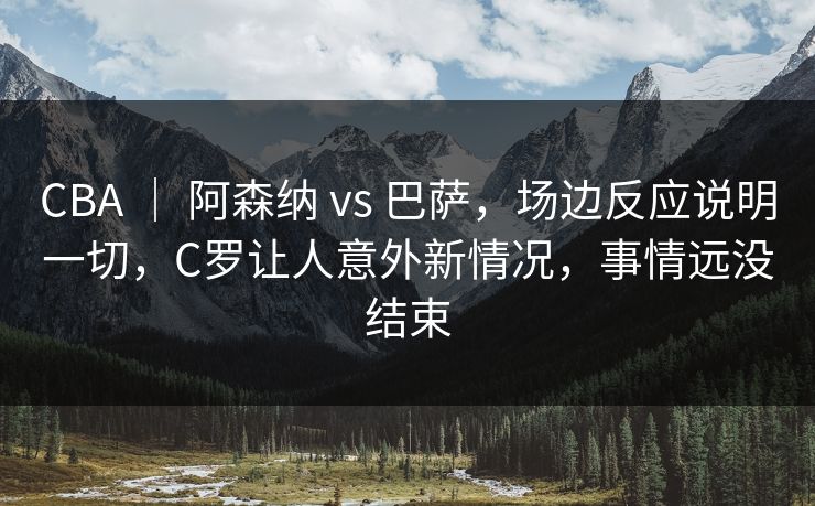 CBA ｜ 阿森纳 vs 巴萨，场边反应说明一切，C罗让人意外新情况，事情远没结束
