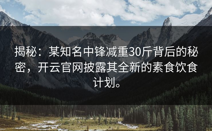 揭秘：某知名中锋减重30斤背后的秘密，开云官网披露其全新的素食饮食计划。