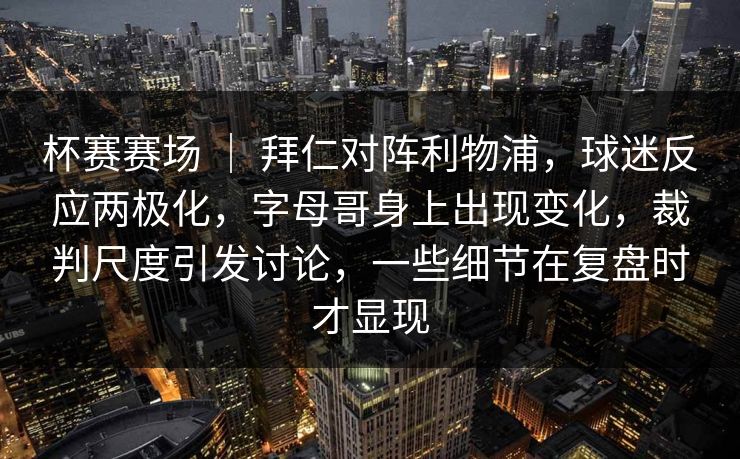 杯赛赛场 ｜ 拜仁对阵利物浦，球迷反应两极化，字母哥身上出现变化，裁判尺度引发讨论，一些细节在复盘时才显现