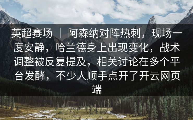 英超赛场 ｜ 阿森纳对阵热刺，现场一度安静，哈兰德身上出现变化，战术调整被反复提及，相关讨论在多个平台发酵，不少人顺手点开了开云网页端