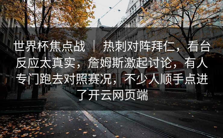 世界杯焦点战 ｜ 热刺对阵拜仁，看台反应太真实，詹姆斯激起讨论，有人专门跑去对照赛况，不少人顺手点进了开云网页端