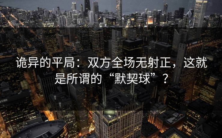 诡异的平局：双方全场无射正，这就是所谓的“默契球”？