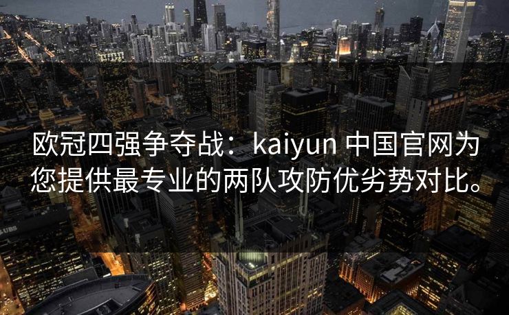 欧冠四强争夺战：kaiyun 中国官网为您提供最专业的两队攻防优劣势对比。