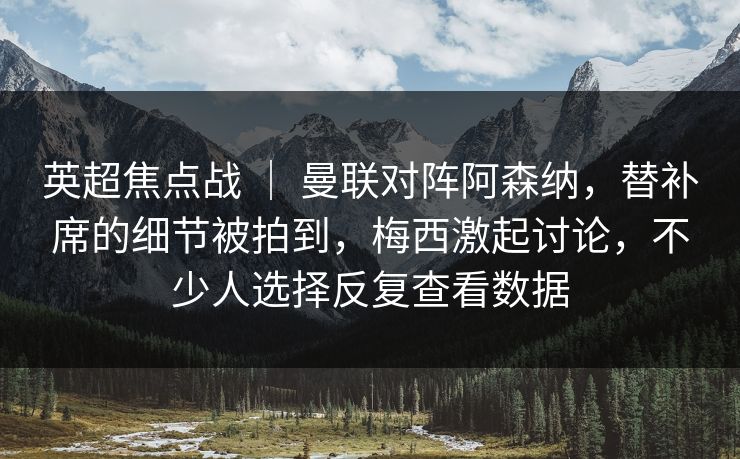 英超焦点战 | 曼联对阵阿森纳,替补席的细节被拍到,梅西激起讨论,不少人选择反复查看数据 英超焦点战 | 曼联对阵阿森纳,替补席的细节被拍到,梅西激起讨论,不少人选择反复查看数据