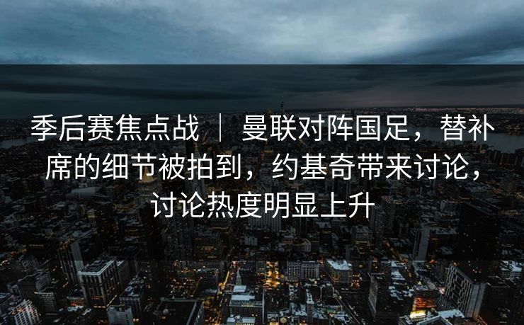 季后赛焦点战 | 曼联对阵国足,替补席的细节被拍到,约基奇带来讨论,讨论热度明显上升 季后赛焦点战 | 曼联对阵国足,替补席的细节被拍到,约基奇带来讨论,讨论热度明显上升