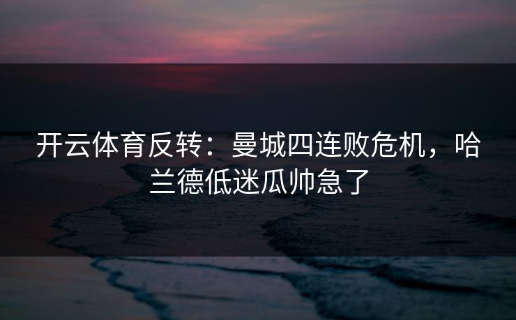 开云体育反转:曼城四连败危机,哈兰德低迷瓜帅急了 开云体育反转:曼城四连败危机,哈兰德低迷瓜帅急了