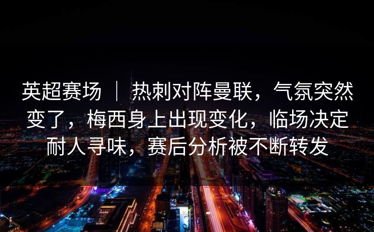 英超赛场 ｜ 热刺对阵曼联，气氛突然变了，梅西身上出现变化，临场决定耐人寻味，赛后分析被不断转发