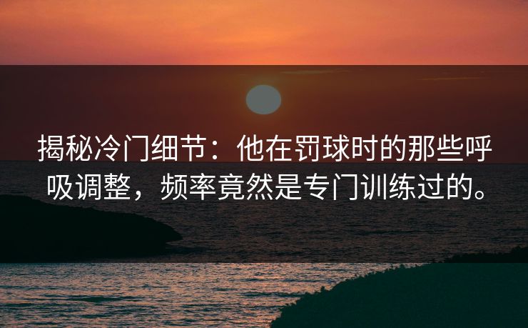 揭秘冷门细节:他在罚球时的那些呼吸调整,频率竟然是专门训练过的。 揭秘冷门细节:他在罚球时的那些呼吸调整,频率竟然是专门训练过的。