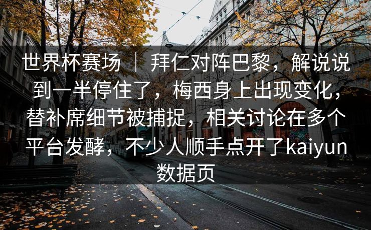 世界杯赛场 | 拜仁对阵巴黎,解说说到一半停住了,梅西身上出现变化,替补席细节被捕捉,相关讨论在多个平台发酵,不少人顺手点开了kaiyun数据页 世界杯赛场 | 拜仁对阵巴黎,解说说到一半停住了,梅西身上出现变化,替补席细节被捕捉,相关讨论在多个平台发酵,不少人顺手点开了kaiyun数据页