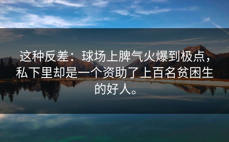 这种反差:球场上脾气火爆到极点,私下里却是一个资助了上百名贫困生的好人。 这种反差:球场上脾气火爆到极点,私下里却是一个资助了上百名贫困生的好人。