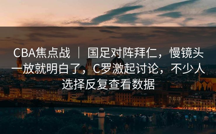 CBA焦点战 | 国足对阵拜仁,慢镜头一放就明白了,C罗激起讨论,不少人选择反复查看数据 CBA焦点战 | 国足对阵拜仁,慢镜头一放就明白了,C罗激起讨论,不少人选择反复查看数据