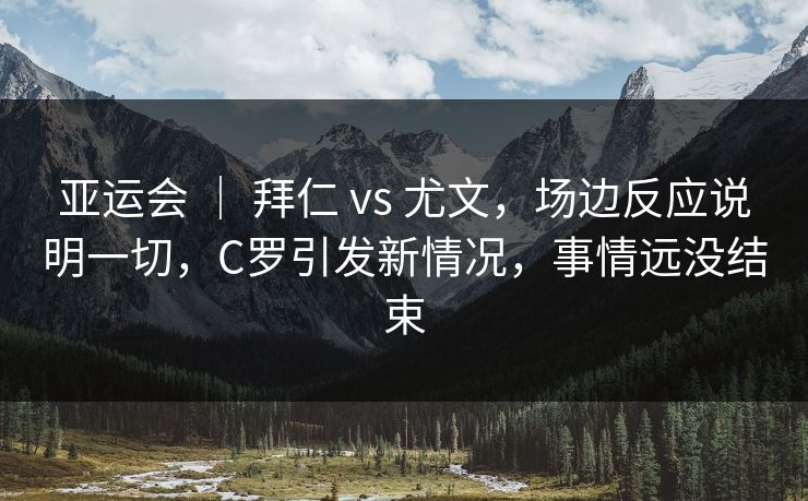 亚运会 | 拜仁 vs 尤文,场边反应说明一切,C罗引发新情况,事情远没结束 亚运会 | 拜仁 vs 尤文,场边反应说明一切,C罗引发新情况,事情远没结束