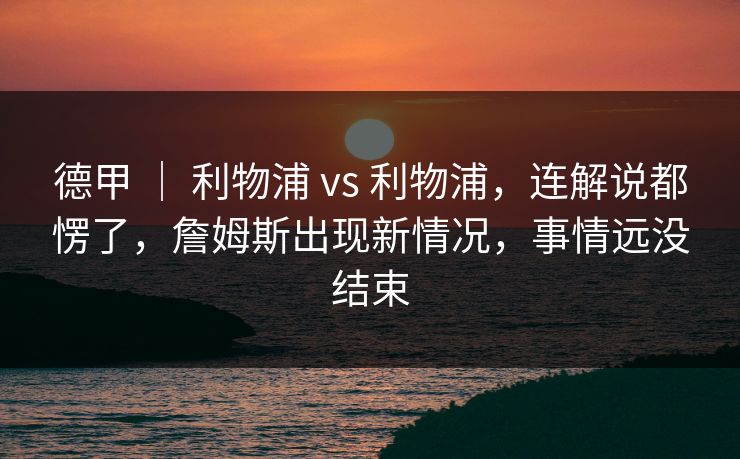 德甲 | 利物浦 vs 利物浦,连解说都愣了,詹姆斯出现新情况,事情远没结束 德甲 | 利物浦 vs 利物浦,连解说都愣了,詹姆斯出现新情况,事情远没结束