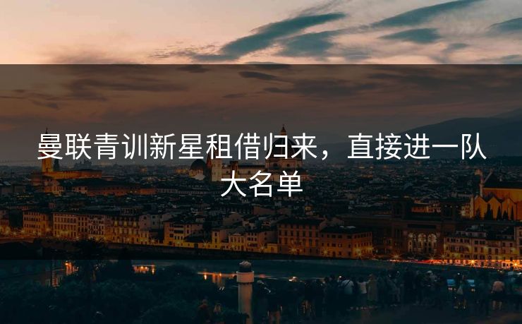 曼联青训新星租借归来，直接进一队大名单