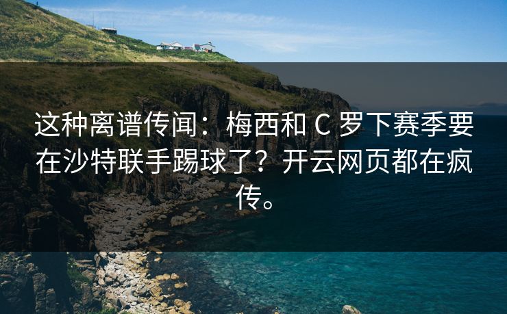 这种离谱传闻：梅西和 C 罗下赛季要在沙特联手踢球了？开云网页都在疯传。