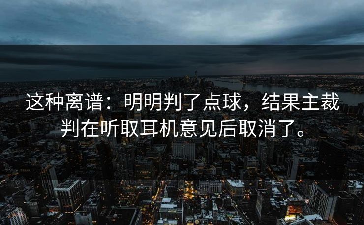 这种离谱:明明判了点球,结果主裁判在听取耳机意见后取消了。 这种离谱:明明判了点球,结果主裁判在听取耳机意见后取消了。